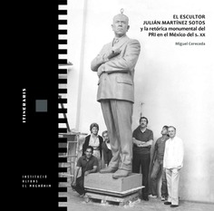 Imagen de portada del libro El escultor Julián Martínez Sotos y la retórica monumental del PRI en el México del s. XX